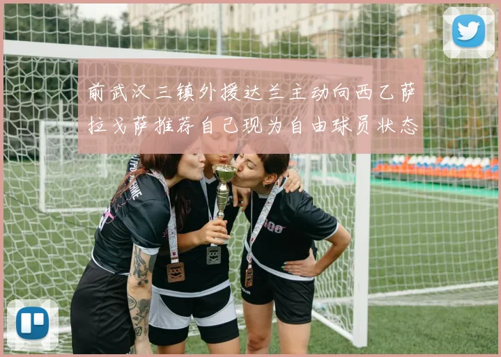 前武汉三镇外援达兰主动向西乙萨拉戈萨推荐自己现为自由球员状态良好