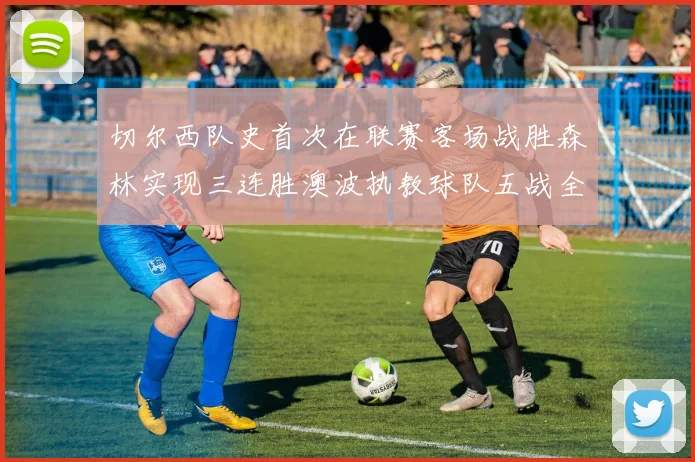 切尔西队史首次在联赛客场战胜森林实现三连胜澳波执教球队五战全胜纪录再创新高