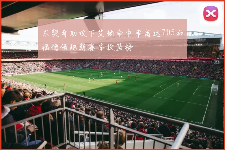 东契奇助攻下艾顿命中率高达705加福德领跑新赛季投篮榜