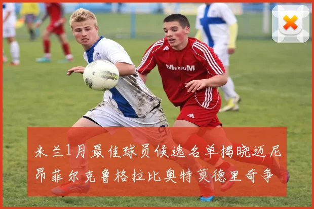 米兰1月最佳球员候选名单揭晓迈尼昂菲尔克鲁格拉比奥特莫德里奇争夺荣誉