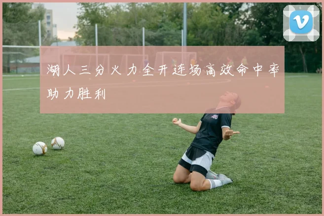 湖人三分火力全开连场高效命中率助力胜利