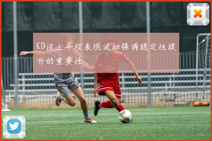 KD谈上半程表现波动强调稳定性提升的重要性