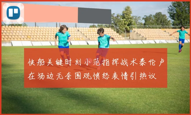 快船关键时刻小范指挥战术泰伦卢在场边无奈围观愤怒表情引热议