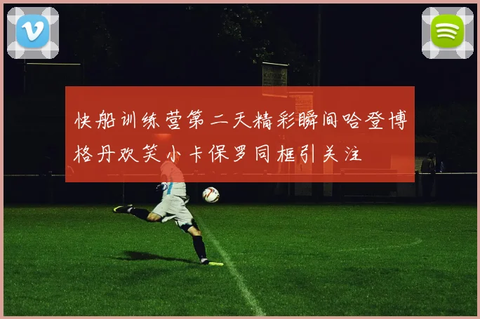 快船训练营第二天精彩瞬间哈登博格丹欢笑小卡保罗同框引关注