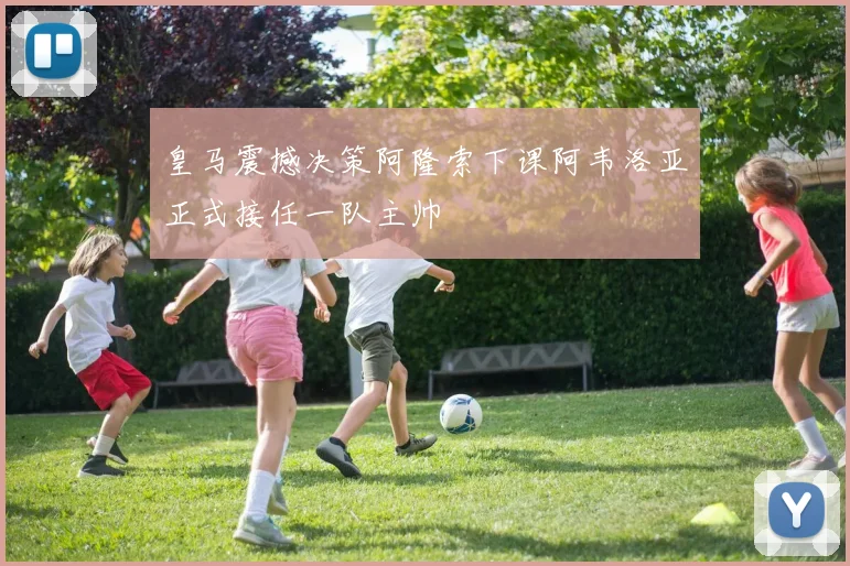 皇马震撼决策阿隆索下课阿韦洛亚正式接任一队主帅